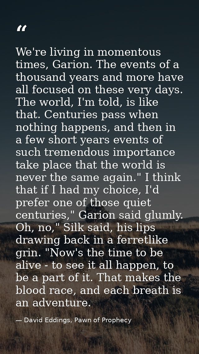 We're living in momentous times, Garion. The events of a thousand years and more have all focused on these very days. Th — David Eddings, Pawn of Prophecy