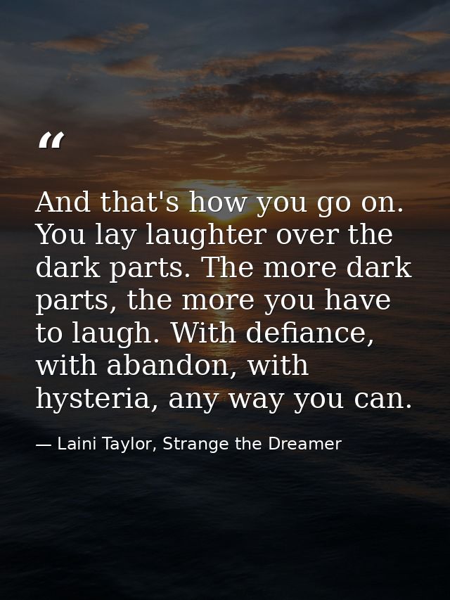 And that's how you go on. You lay laughter over the dark parts. The more dark parts, the more you have to laugh. With de — Laini Taylor, Strange the Dreamer