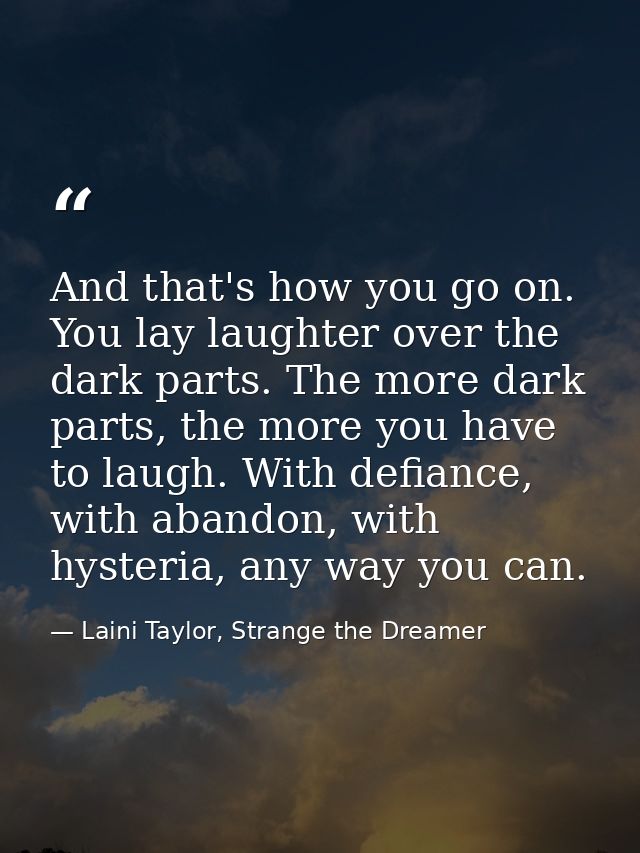 And that's how you go on. You lay laughter over the dark parts. The more dark parts, the more you have to laugh. With de — Laini Taylor, Strange the Dreamer