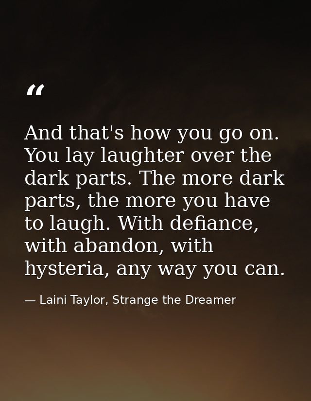 And that's how you go on. You lay laughter over the dark parts. The more dark parts, the more you have to laugh. With de — Laini Taylor, Strange the Dreamer