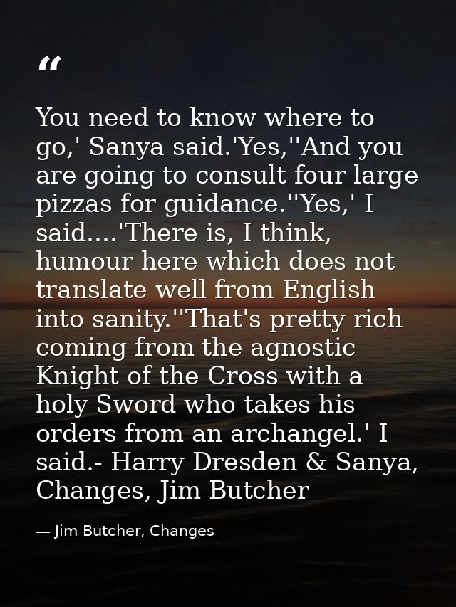 You need to know where to go,' Sanya said.'Yes,''And you are going to consult four large pizzas for guidance.''Yes,' I s — Jim Butcher, Changes