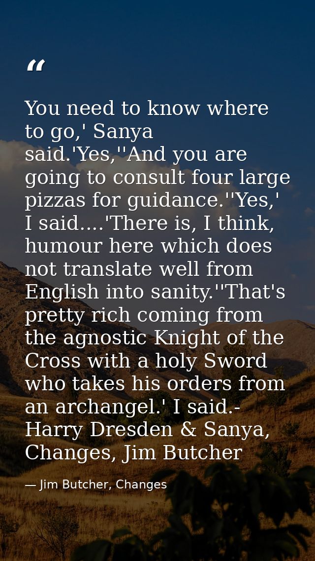 You need to know where to go,' Sanya said.'Yes,''And you are going to consult four large pizzas for guidance.''Yes,' I s — Jim Butcher, Changes
