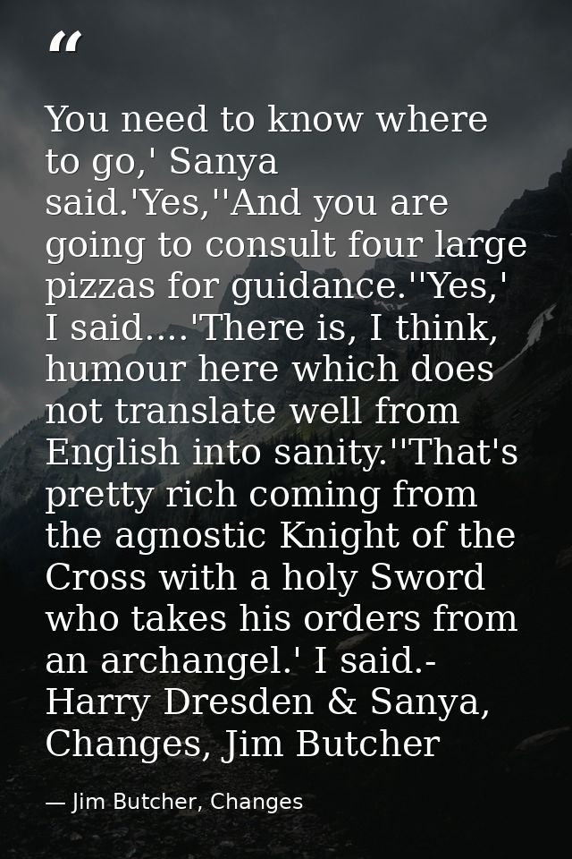 You need to know where to go,' Sanya said.'Yes,''And you are going to consult four large pizzas for guidance.''Yes,' I s — Jim Butcher, Changes