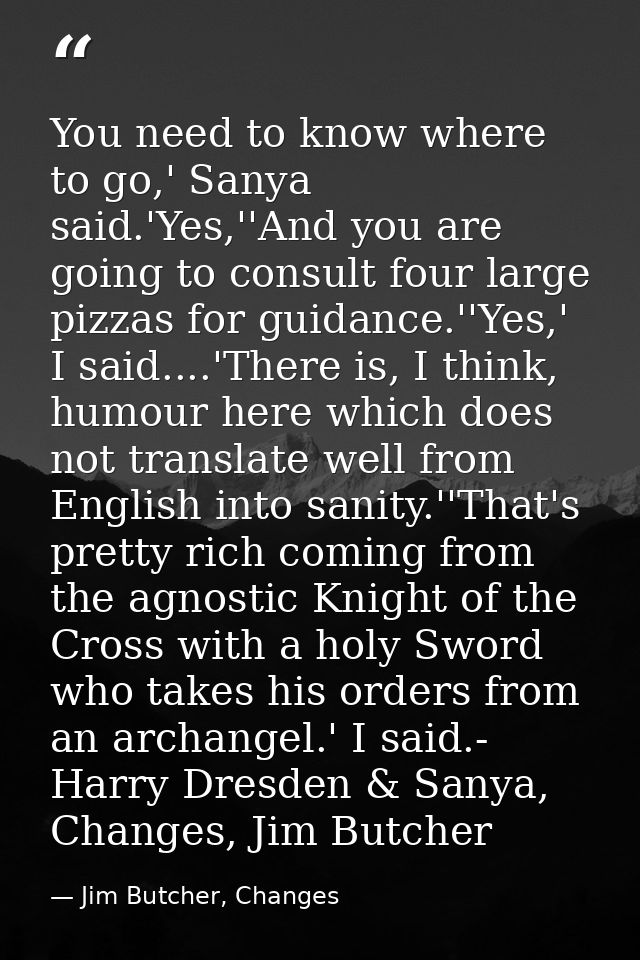 You need to know where to go,' Sanya said.'Yes,''And you are going to consult four large pizzas for guidance.''Yes,' I s — Jim Butcher, Changes