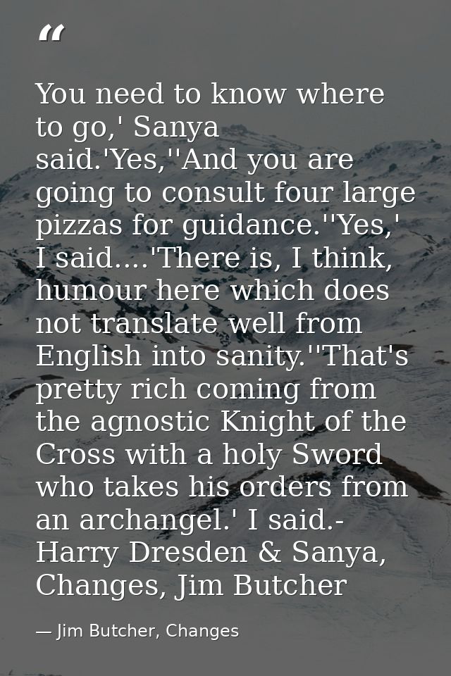 You need to know where to go,' Sanya said.'Yes,''And you are going to consult four large pizzas for guidance.''Yes,' I s — Jim Butcher, Changes