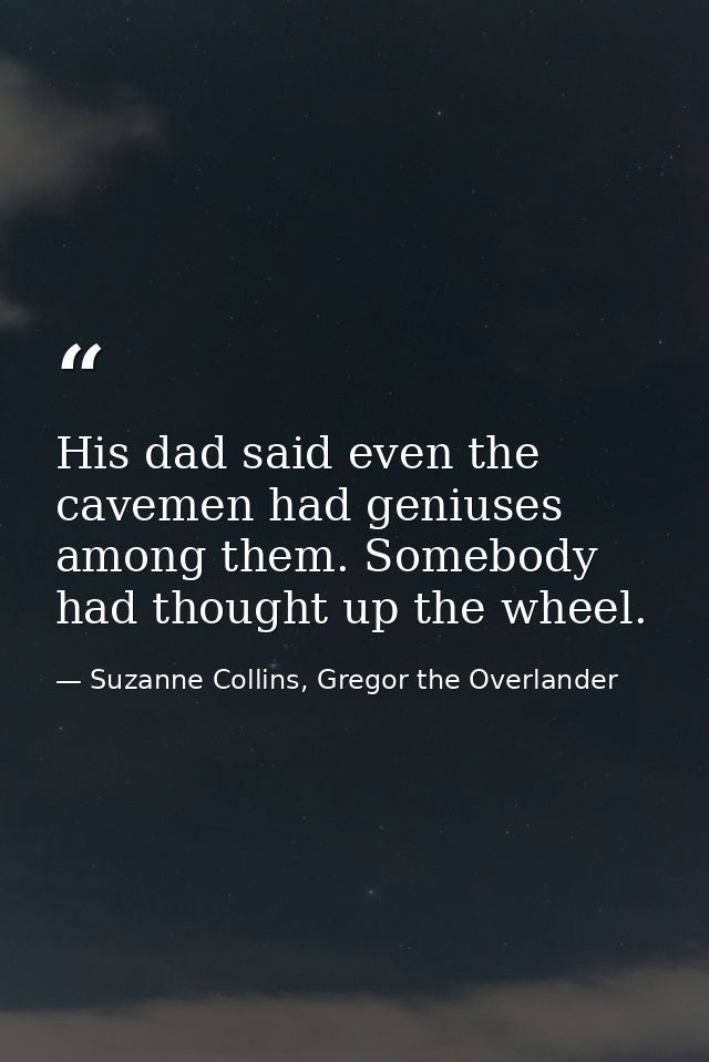 His dad said even the cavemen had geniuses among them. Somebody had thought up the wheel. — Suzanne Collins, Gregor the Overlander