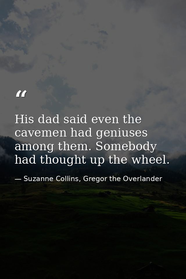 His dad said even the cavemen had geniuses among them. Somebody had thought up the wheel. — Suzanne Collins, Gregor the Overlander