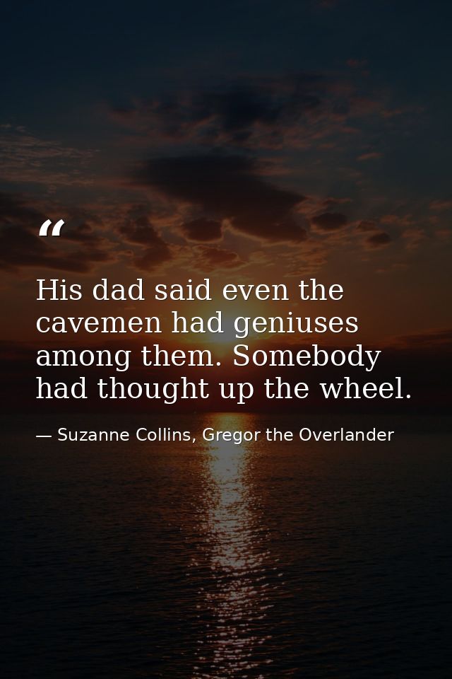His dad said even the cavemen had geniuses among them. Somebody had thought up the wheel. — Suzanne Collins, Gregor the Overlander