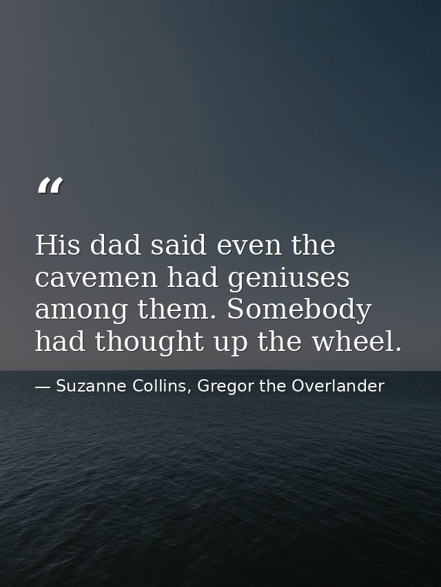 His dad said even the cavemen had geniuses among them. Somebody had thought up the wheel. — Suzanne Collins, Gregor the Overlander
