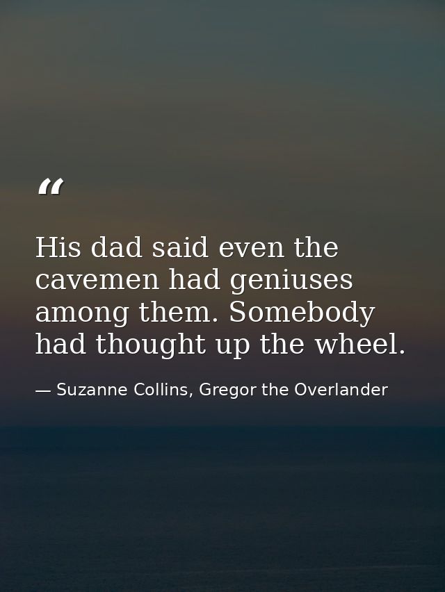 His dad said even the cavemen had geniuses among them. Somebody had thought up the wheel. — Suzanne Collins, Gregor the Overlander