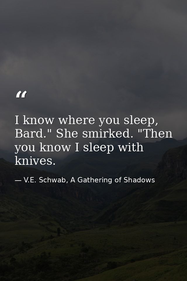 I know where you sleep, Bard." She smirked. "Then you know I sleep with knives. — V.E. Schwab, A Gathering of Shadows