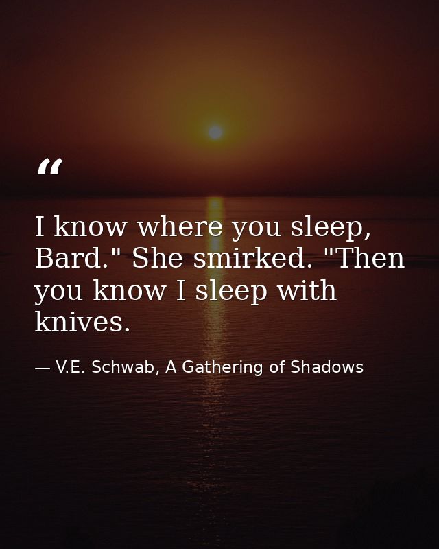 I know where you sleep, Bard." She smirked. "Then you know I sleep with knives. — V.E. Schwab, A Gathering of Shadows