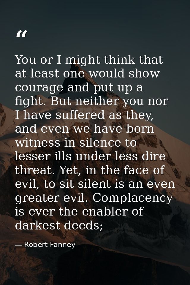You or I might think that at least one would show courage and put up a fight. But neither you nor I have suffered as the — Robert Fanney