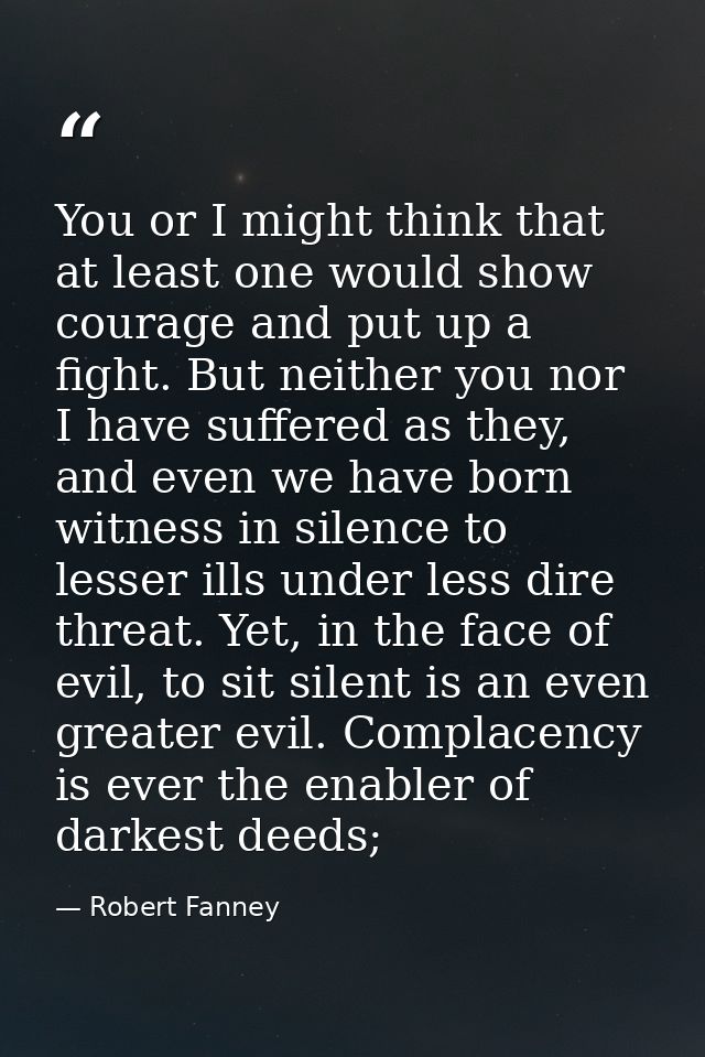 You or I might think that at least one would show courage and put up a fight. But neither you nor I have suffered as the — Robert Fanney