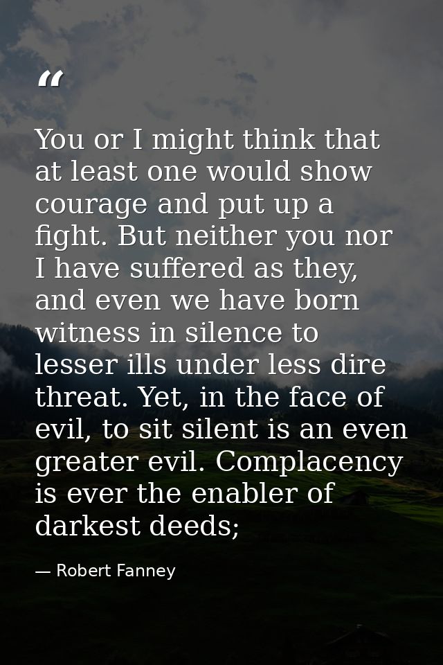 You or I might think that at least one would show courage and put up a fight. But neither you nor I have suffered as the — Robert Fanney