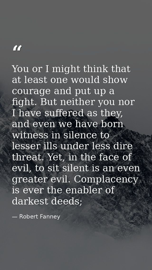You or I might think that at least one would show courage and put up a fight. But neither you nor I have suffered as the — Robert Fanney