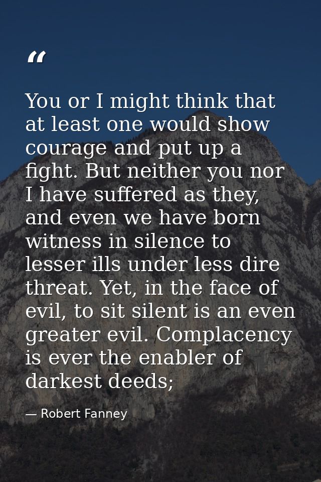 You or I might think that at least one would show courage and put up a fight. But neither you nor I have suffered as the — Robert Fanney