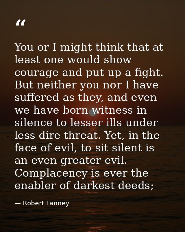 You or I might think that at least one would show courage and put up a fight. But neither you nor I have suffered as the — Robert Fanney