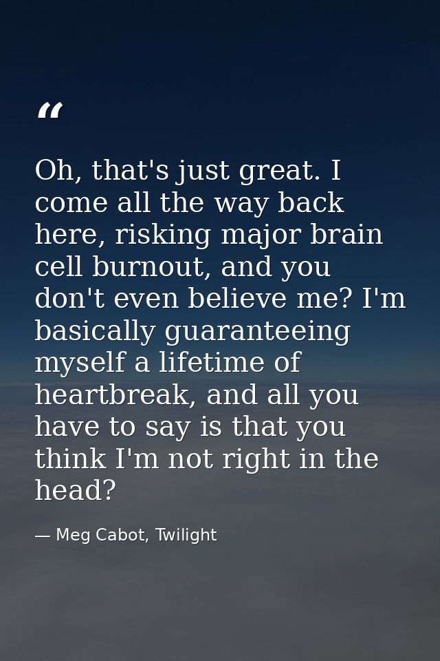 Oh, that's just great. I come all the way back here, risking major brain cell burnout, and you don't even believe me? I' — Meg Cabot, Twilight