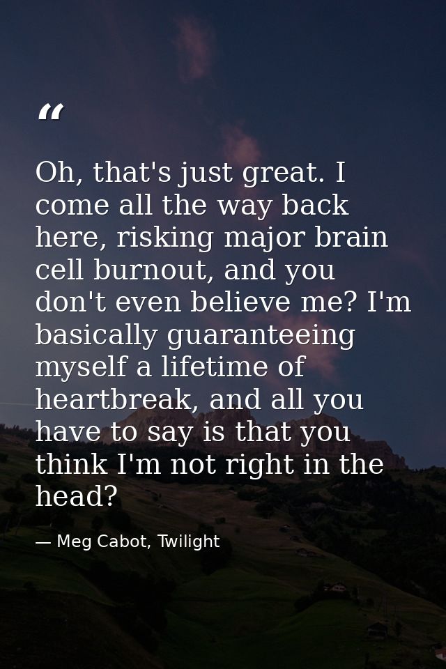 Oh, that's just great. I come all the way back here, risking major brain cell burnout, and you don't even believe me? I' — Meg Cabot, Twilight