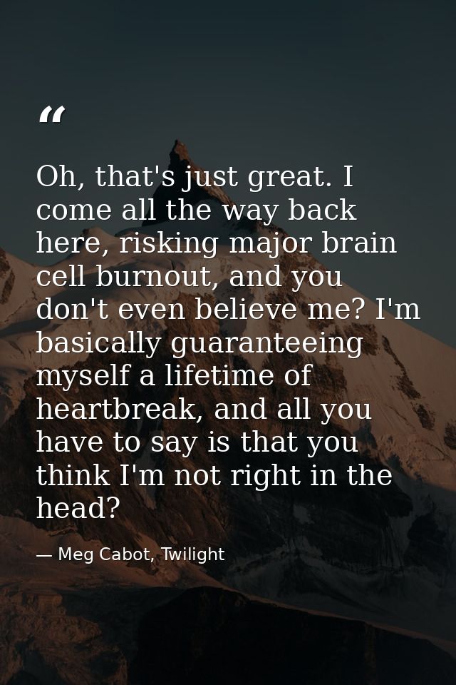 Oh, that's just great. I come all the way back here, risking major brain cell burnout, and you don't even believe me? I' — Meg Cabot, Twilight