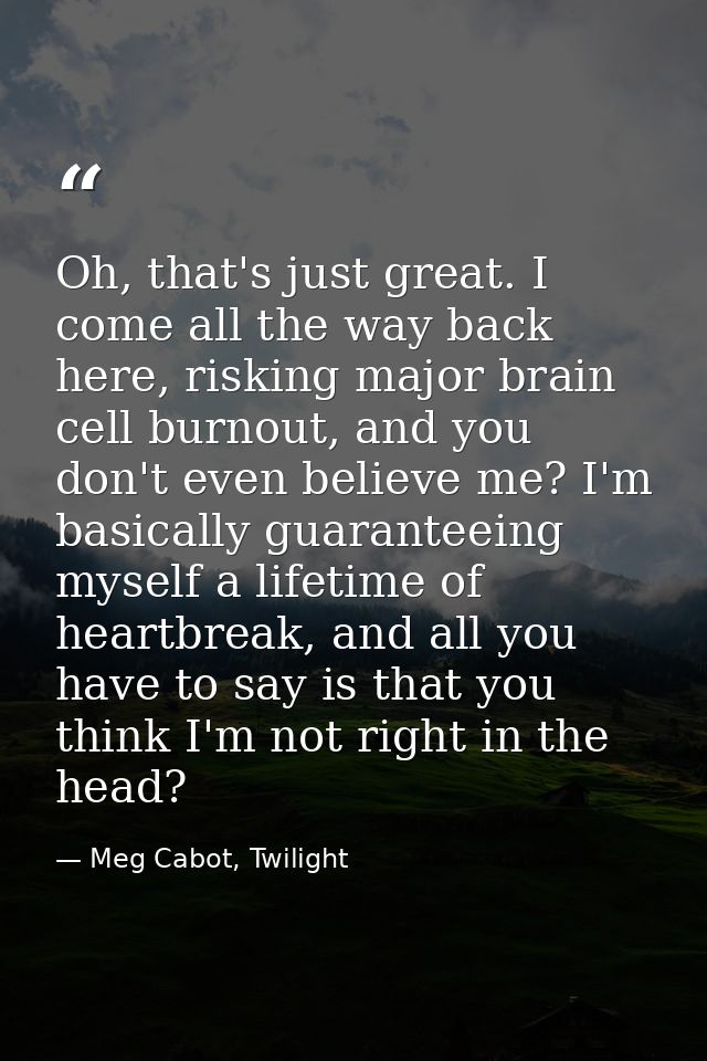 Oh, that's just great. I come all the way back here, risking major brain cell burnout, and you don't even believe me? I' — Meg Cabot, Twilight
