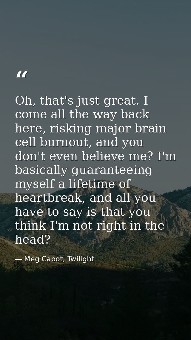 Oh, that's just great. I come all the way back here, risking major brain cell burnout, and you don't even believe me? I' — Meg Cabot, Twilight