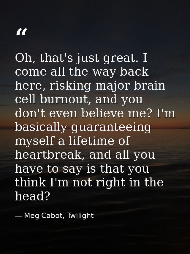 Oh, that's just great. I come all the way back here, risking major brain cell burnout, and you don't even believe me? I' — Meg Cabot, Twilight