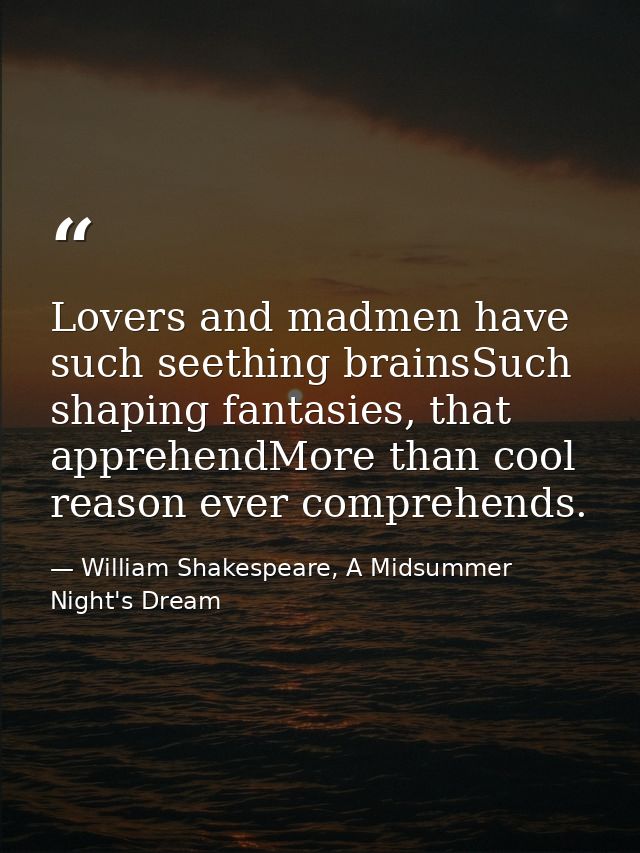 Lovers and madmen have such seething brainsSuch shaping fantasies, that apprehendMore than cool reason ever comprehends. — William Shakespeare, A Midsummer Night's Dream