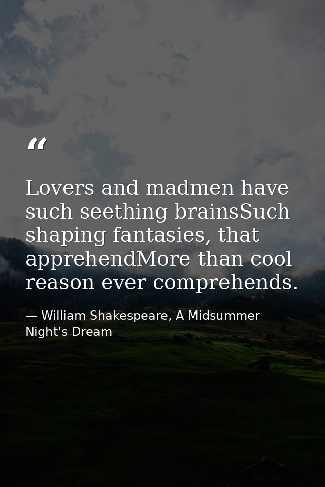 Lovers and madmen have such seething brainsSuch shaping fantasies, that apprehendMore than cool reason ever comprehends. — William Shakespeare, A Midsummer Night's Dream