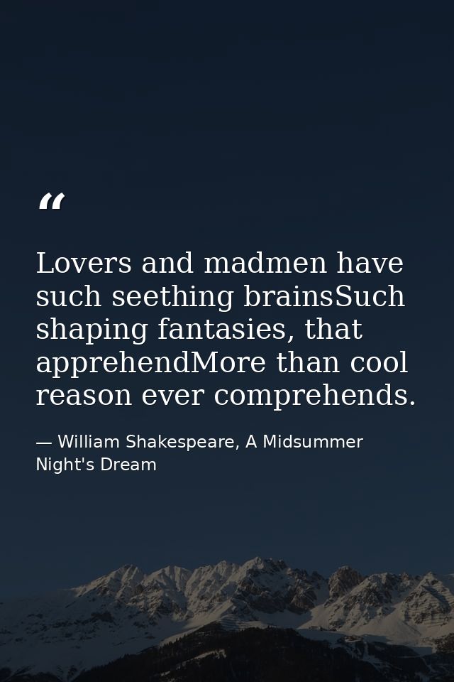 Lovers and madmen have such seething brainsSuch shaping fantasies, that apprehendMore than cool reason ever comprehends. — William Shakespeare, A Midsummer Night's Dream