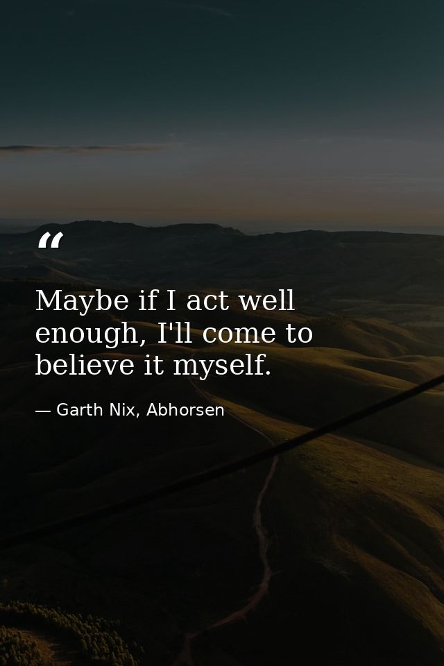 Maybe if I act well enough, I'll come to believe it myself. — Garth Nix, Abhorsen
