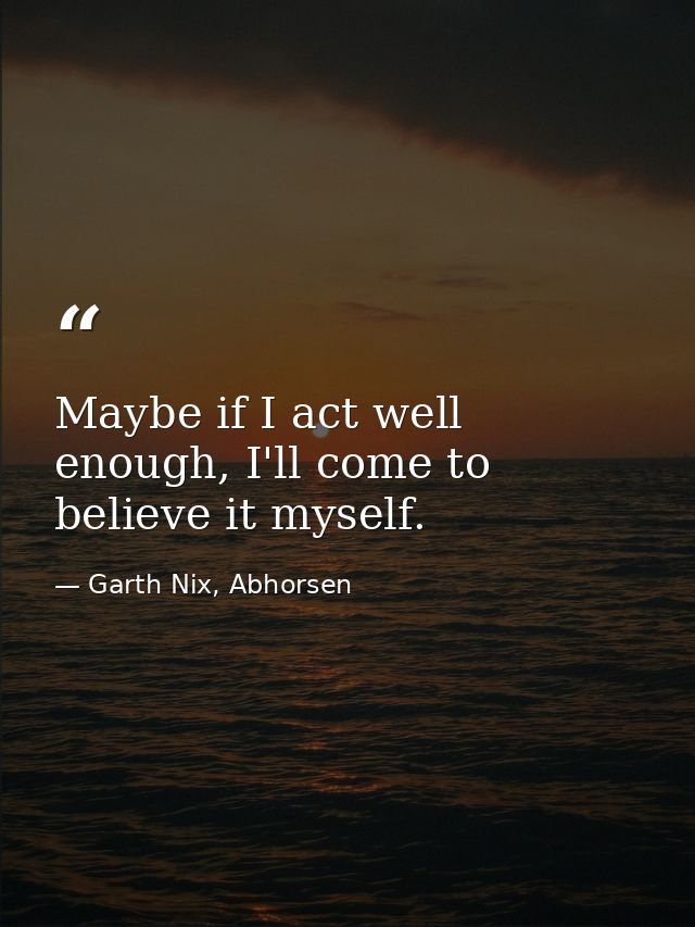 Maybe if I act well enough, I'll come to believe it myself. — Garth Nix, Abhorsen