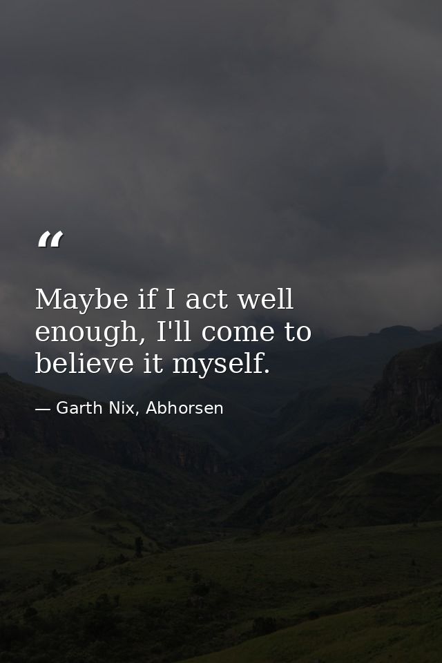 Maybe if I act well enough, I'll come to believe it myself. — Garth Nix, Abhorsen