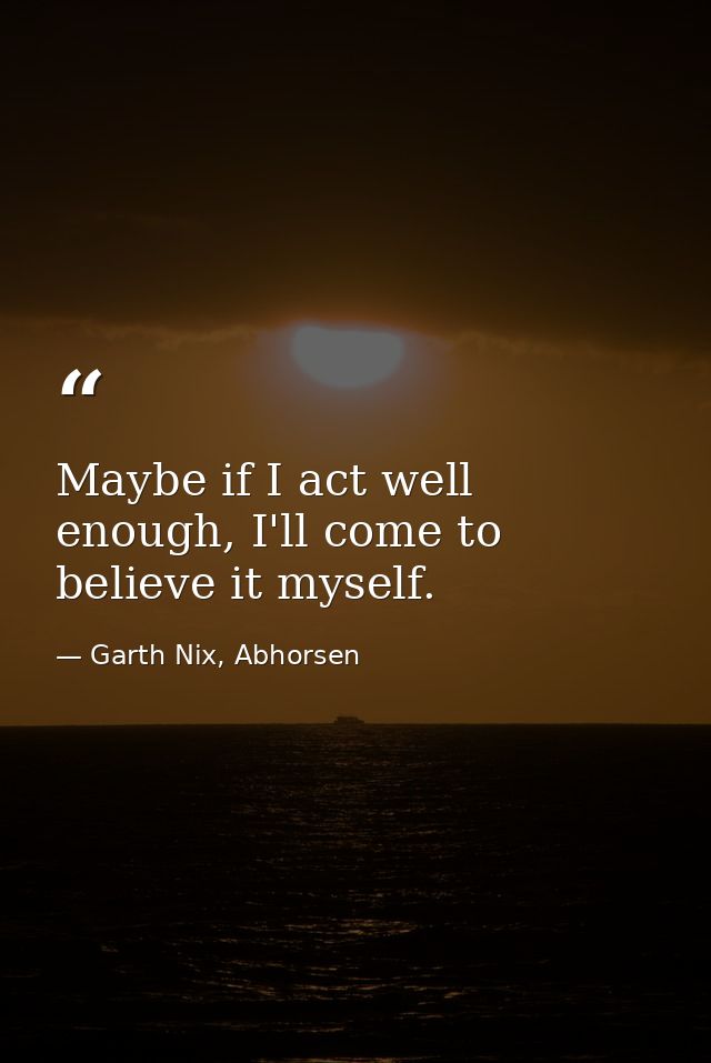 Maybe if I act well enough, I'll come to believe it myself. — Garth Nix, Abhorsen