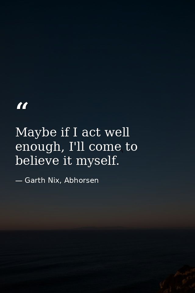 Maybe if I act well enough, I'll come to believe it myself. — Garth Nix, Abhorsen