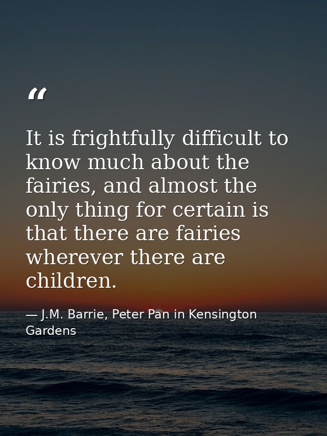 It is frightfully difficult to know much about the fairies, and almost the only thing for certain is that there are fair — J.M. Barrie, Peter Pan in Kensington Gardens