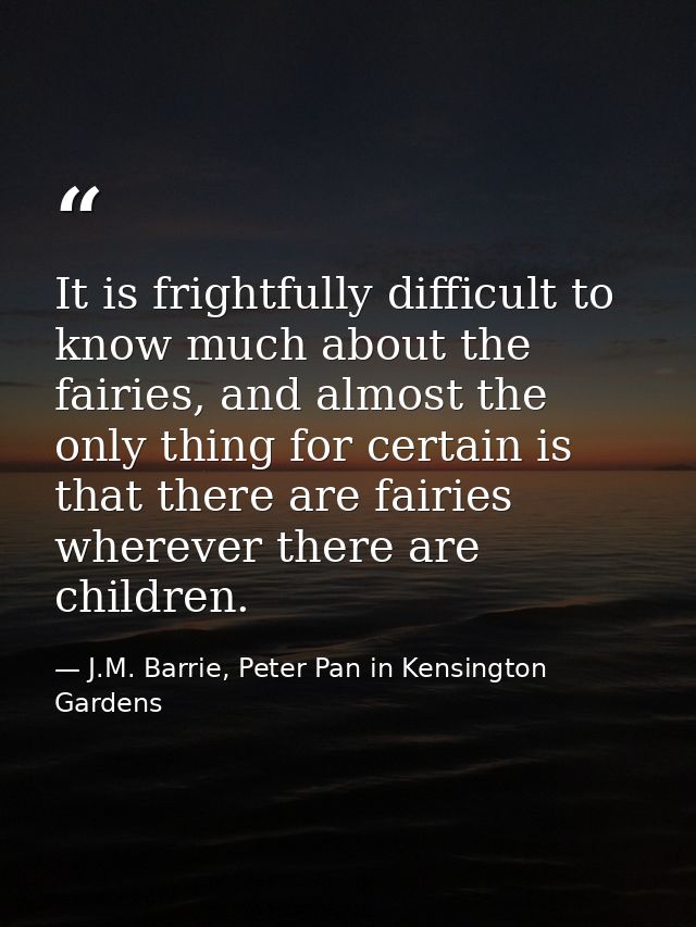It is frightfully difficult to know much about the fairies, and almost the only thing for certain is that there are fair — J.M. Barrie, Peter Pan in Kensington Gardens