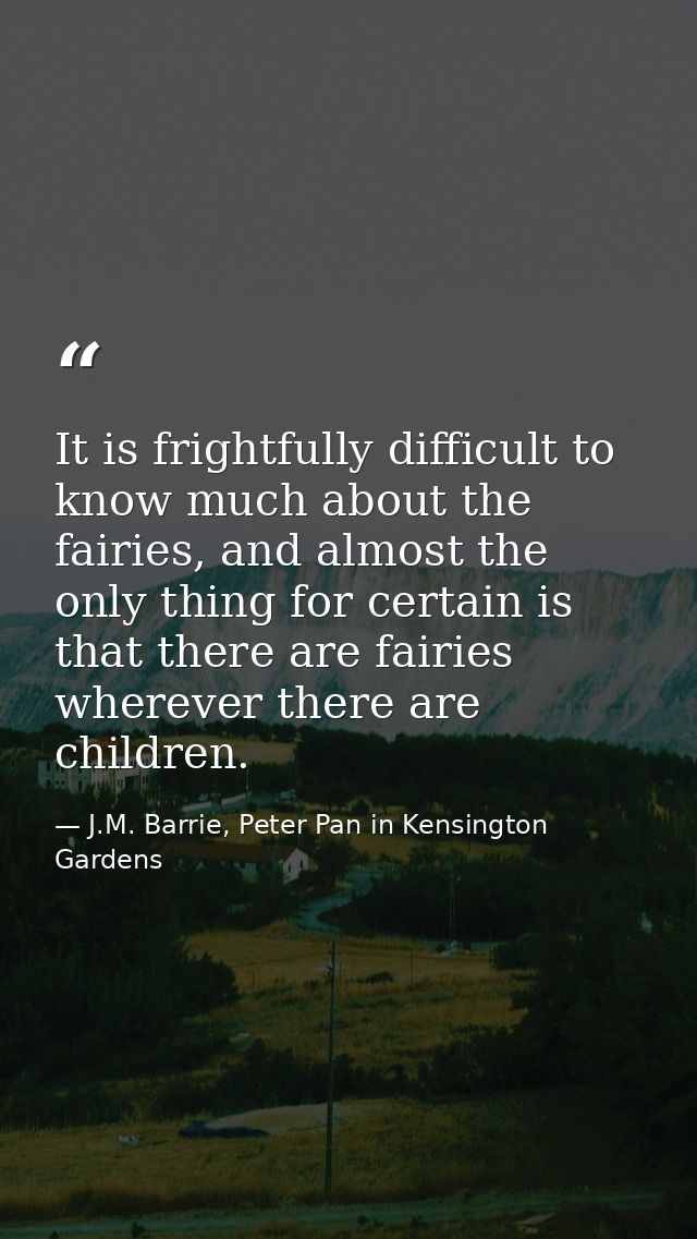 It is frightfully difficult to know much about the fairies, and almost the only thing for certain is that there are fair — J.M. Barrie, Peter Pan in Kensington Gardens