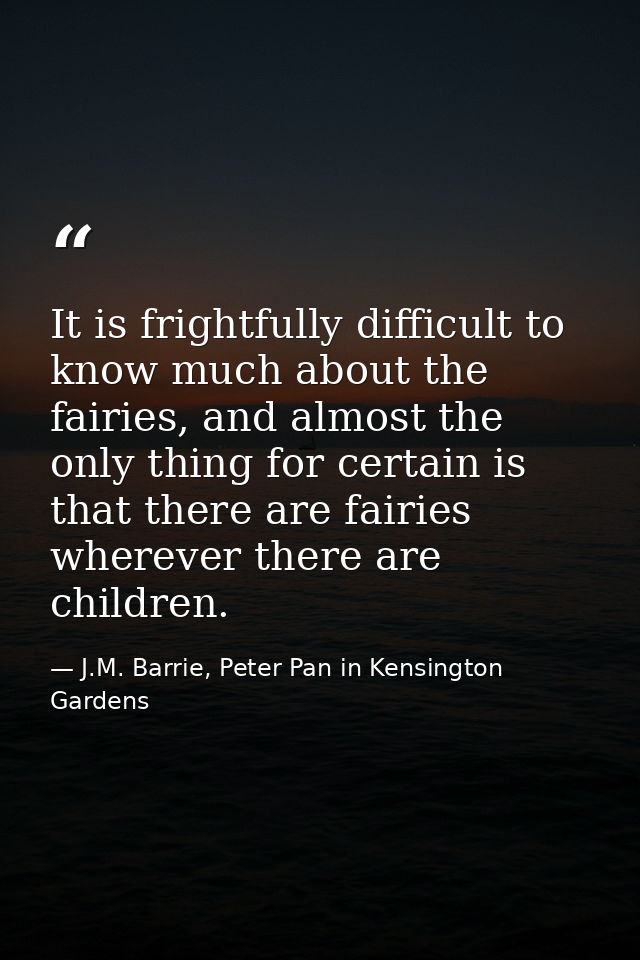 It is frightfully difficult to know much about the fairies, and almost the only thing for certain is that there are fair — J.M. Barrie, Peter Pan in Kensington Gardens