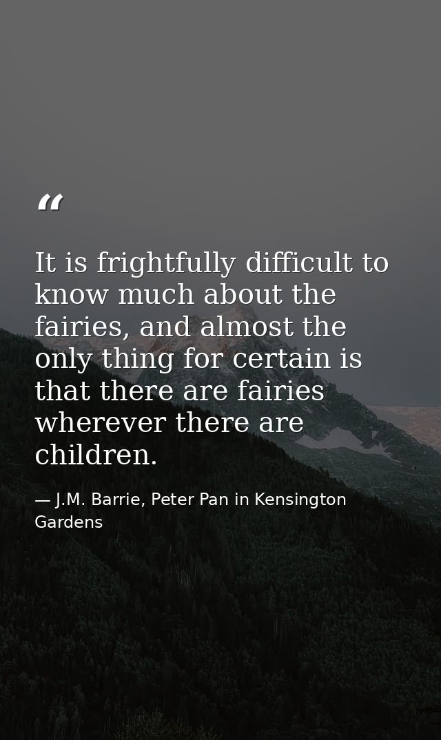 It is frightfully difficult to know much about the fairies, and almost the only thing for certain is that there are fair — J.M. Barrie, Peter Pan in Kensington Gardens