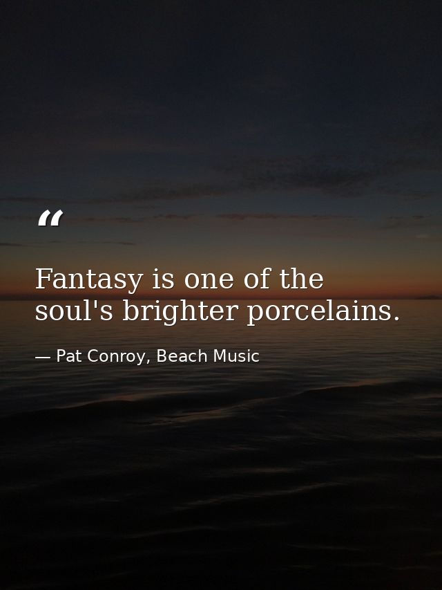 Fantasy is one of the soul's brighter porcelains. — Pat Conroy, Beach Music