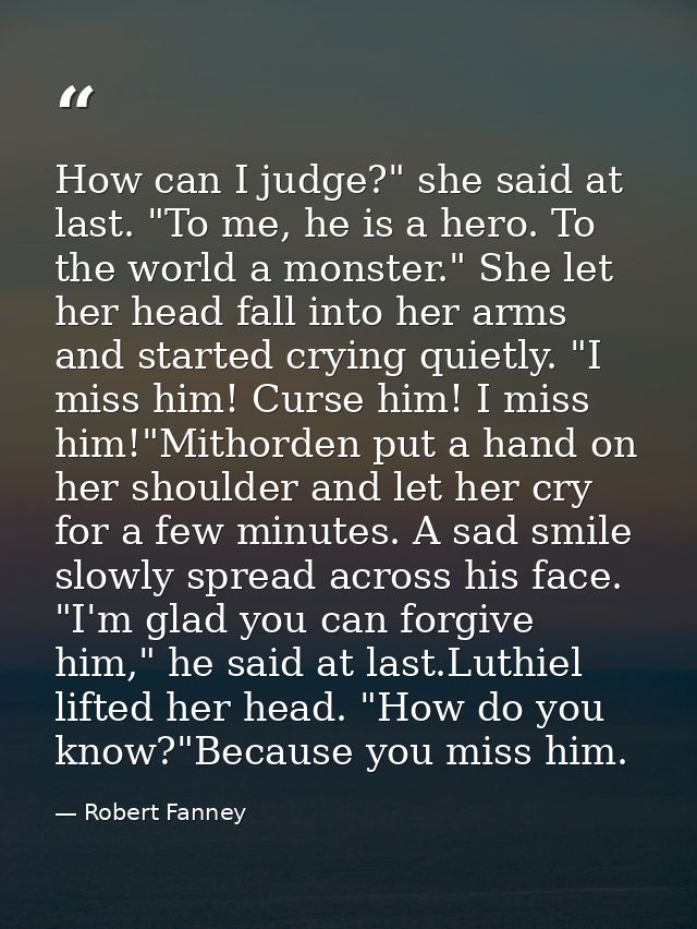 How can I judge?" she said at last. "To me, he is a hero. To the world a monster." She let her head fall into her arms a — Robert Fanney