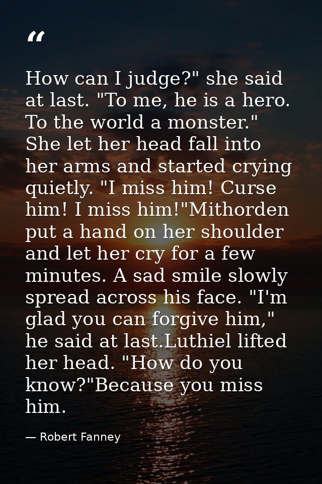 How can I judge?" she said at last. "To me, he is a hero. To the world a monster." She let her head fall into her arms a — Robert Fanney