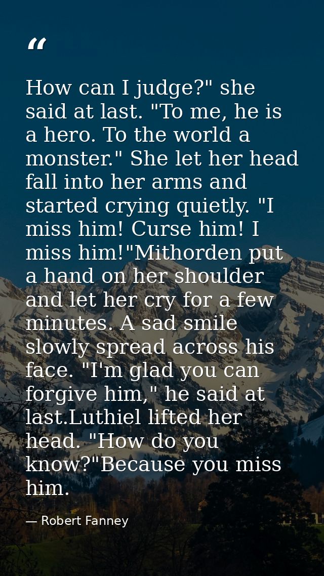 How can I judge?" she said at last. "To me, he is a hero. To the world a monster." She let her head fall into her arms a — Robert Fanney
