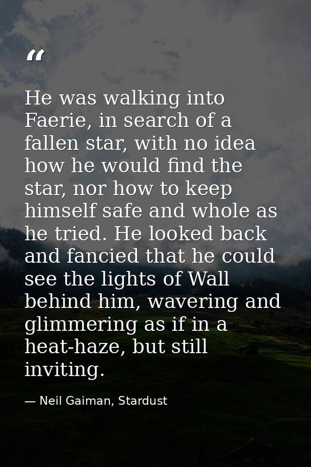 He was walking into Faerie, in search of a fallen star, with no idea how he would find the star, nor how to keep himself — Neil Gaiman, Stardust