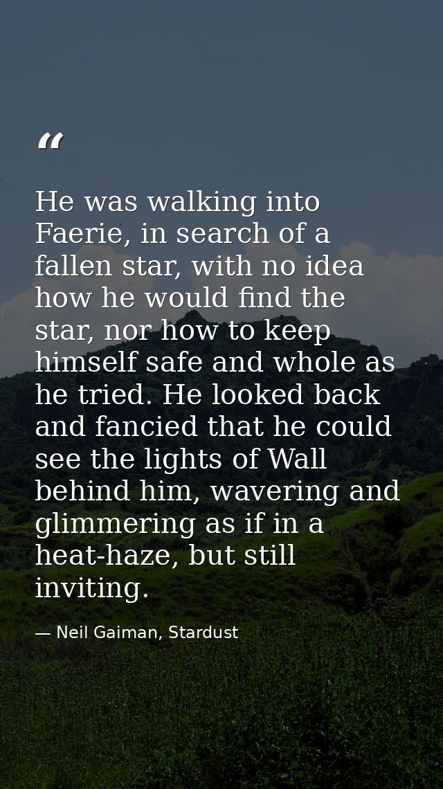 He was walking into Faerie, in search of a fallen star, with no idea how he would find the star, nor how to keep himself — Neil Gaiman, Stardust
