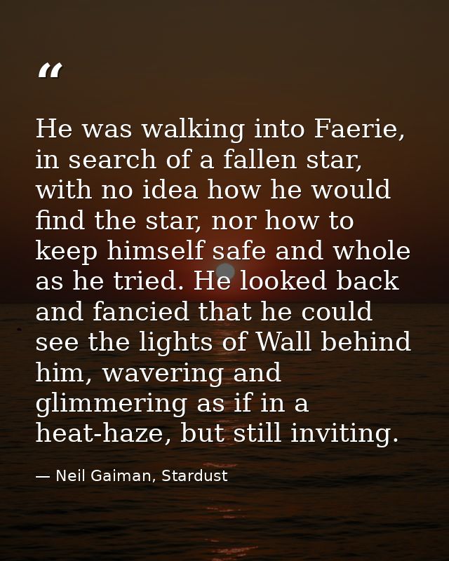 He was walking into Faerie, in search of a fallen star, with no idea how he would find the star, nor how to keep himself — Neil Gaiman, Stardust