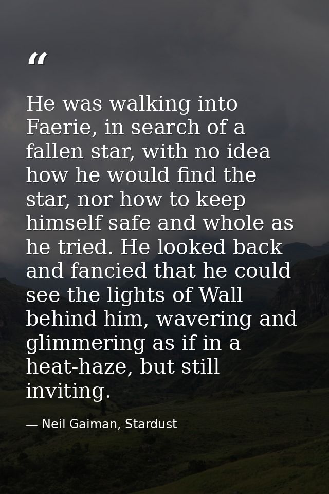 He was walking into Faerie, in search of a fallen star, with no idea how he would find the star, nor how to keep himself — Neil Gaiman, Stardust