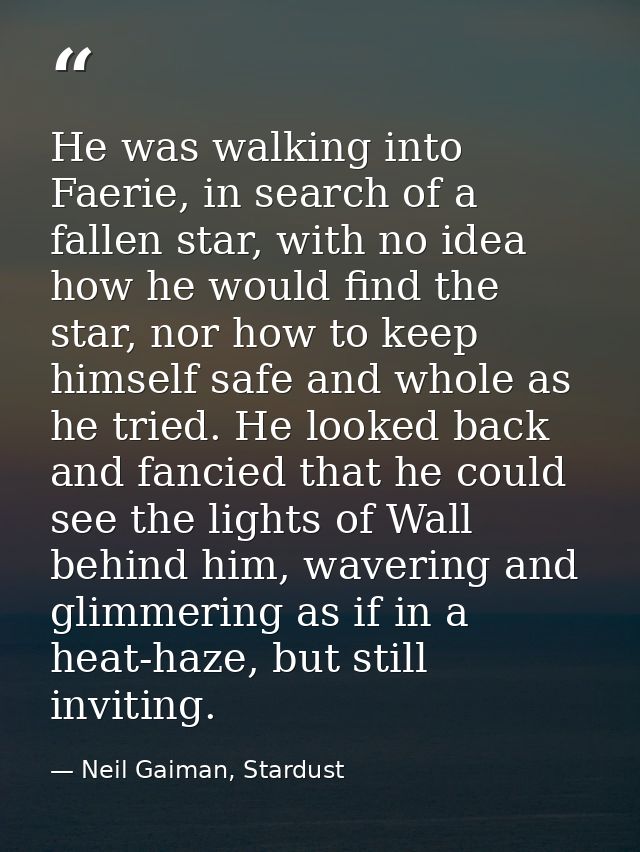 He was walking into Faerie, in search of a fallen star, with no idea how he would find the star, nor how to keep himself — Neil Gaiman, Stardust